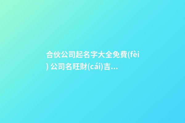 合伙公司起名字大全免費(fèi) 公司名旺財(cái)吉利